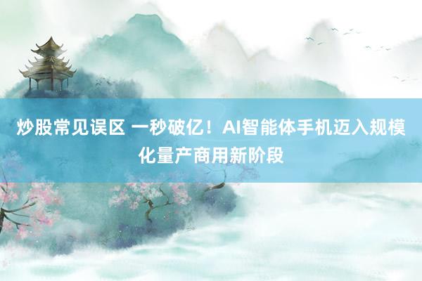 炒股常见误区 一秒破亿！AI智能体手机迈入规模化量产商用新阶段