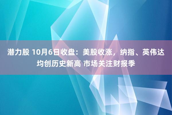 潜力股 10月6日收盘：美股收涨，纳指、英伟达均创历史新高 市场关注财报季