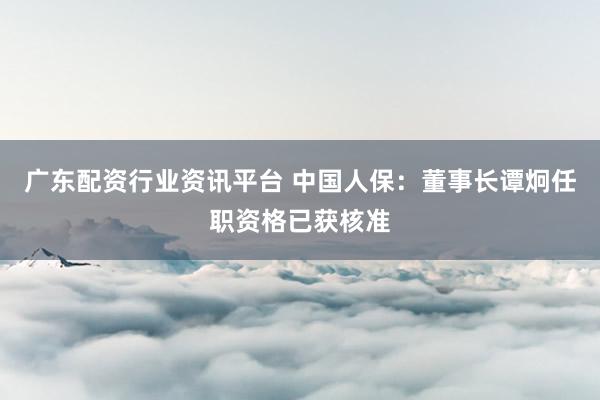 广东配资行业资讯平台 中国人保：董事长谭炯任职资格已获核准