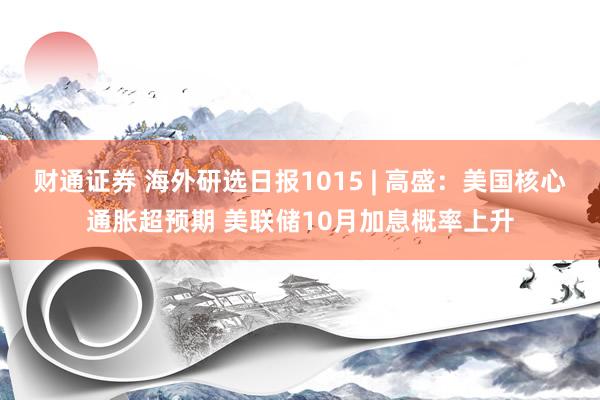 财通证券 海外研选日报1015 | 高盛：美国核心通胀超预期 美联储10月加息概率上升