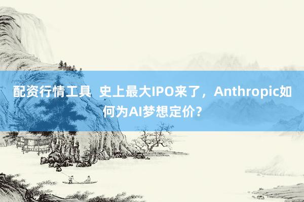 配资行情工具  史上最大IPO来了，Anthropic如何为AI梦想定价？
